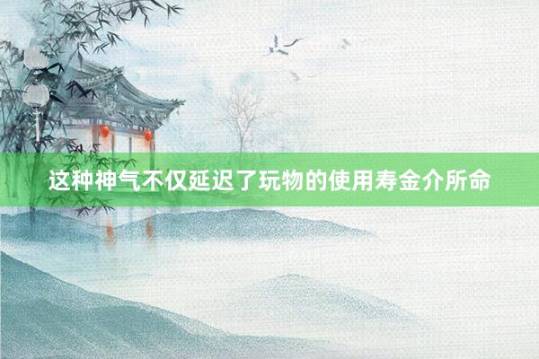 这种神气不仅延迟了玩物的使用寿金介所命